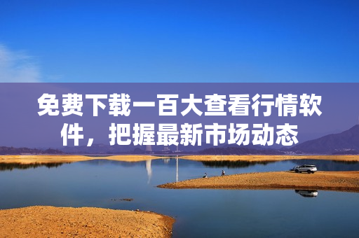 免费下载一百大查看行情软件，把握最新市场动态