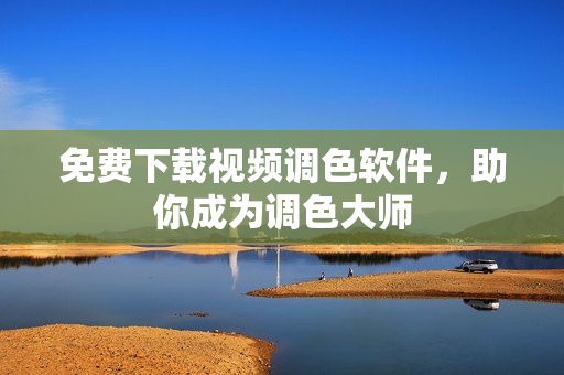 免费下载视频调色软件，助你成为调色大师