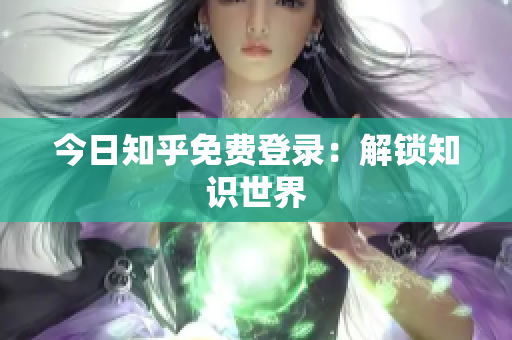 今日知乎免费登录：解锁知识世界