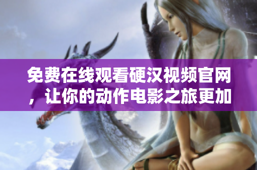 免费在线观看硬汉视频官网，让你的动作电影之旅更加刺激