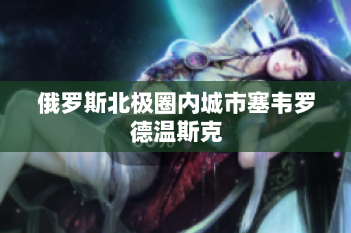 俄罗斯北极圈内城市塞韦罗德温斯克
