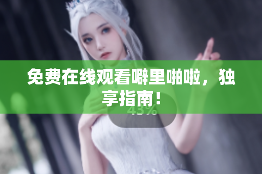 免费在线观看噼里啪啦，独享指南！