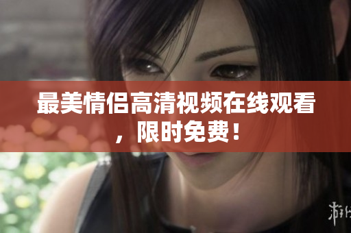 最美情侣高清视频在线观看，限时免费！