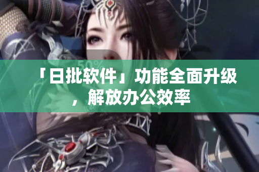 「日批软件」功能全面升级，解放办公效率