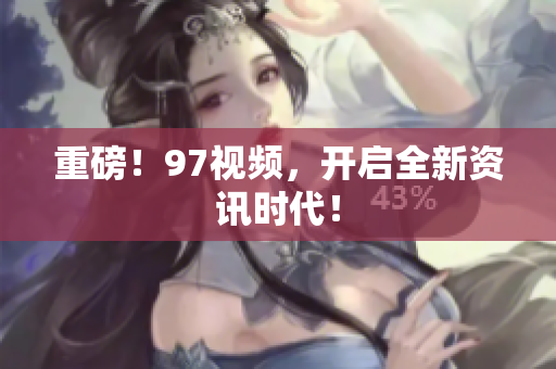 重磅！97视频，开启全新资讯时代！