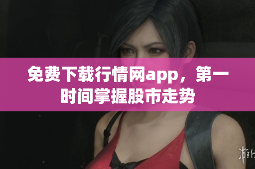 免费下载行情网app，第一时间掌握股市走势