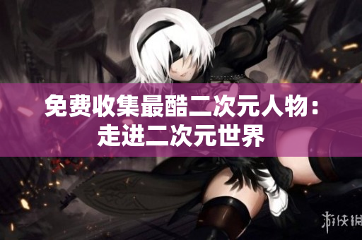 免费收集最酷二次元人物：走进二次元世界