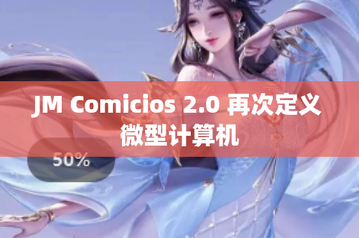 JM Comicios 2.0 再次定义微型计算机