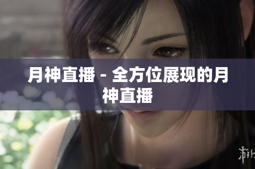 月神直播 - 全方位展现的月神直播