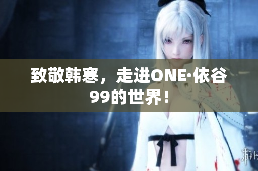 致敬韩寒，走进ONE·依谷99的世界！