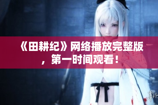 《田耕纪》网络播放完整版，第一时间观看！
