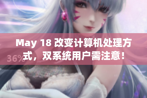 May 18 改变计算机处理方式，双系统用户需注意！