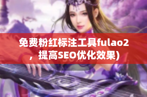 免费粉红标注工具fulao2，提高SEO优化效果)