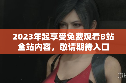 2023年起享受免费观看B站全站内容，敬请期待入口
