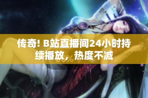 传奇! B站直播间24小时持续播放，热度不减