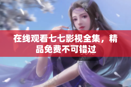 在线观看七七影视全集，精品免费不可错过