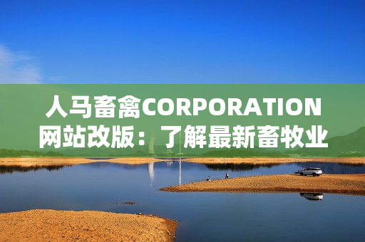 人马畜禽CORPORATION网站改版：了解最新畜牧业技术与趋势