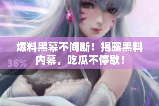 爆料黑幕不间断！揭露黑料内幕，吃瓜不停歇！