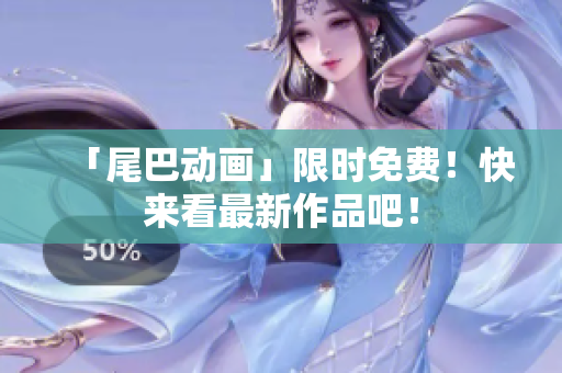 「尾巴动画」限时免费！快来看最新作品吧！