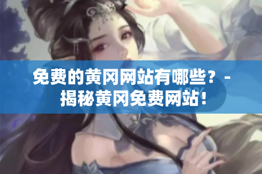 免费的黄冈网站有哪些？- 揭秘黄冈免费网站！