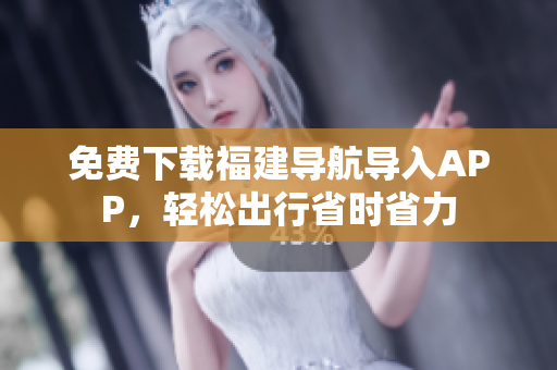 免费下载福建导航导入APP，轻松出行省时省力