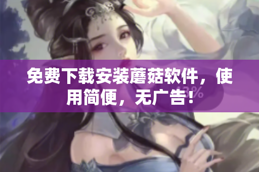 免费下载安装蘑菇软件，使用简便，无广告！