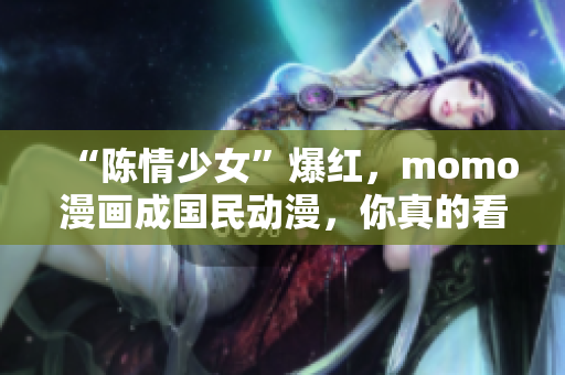 “陈情少女”爆红，momo漫画成国民动漫，你真的看过了吗？