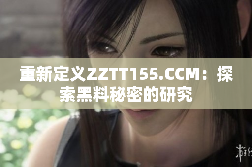 重新定义ZZTT155.CCM：探索黑料秘密的研究