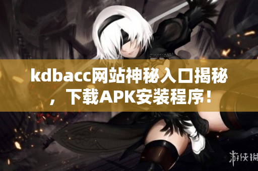 kdbacc网站神秘入口揭秘，下载APK安装程序！