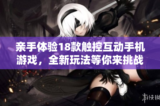 亲手体验18款触控互动手机游戏，全新玩法等你来挑战！