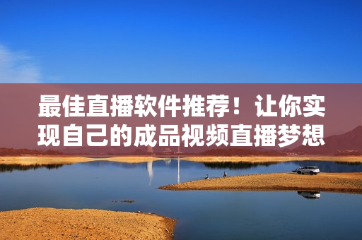 最佳直播软件推荐！让你实现自己的成品视频直播梦想！