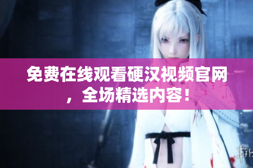 免费在线观看硬汉视频官网，全场精选内容！