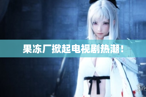 果冻厂掀起电视剧热潮！