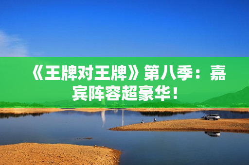 《王牌对王牌》第八季：嘉宾阵容超豪华！