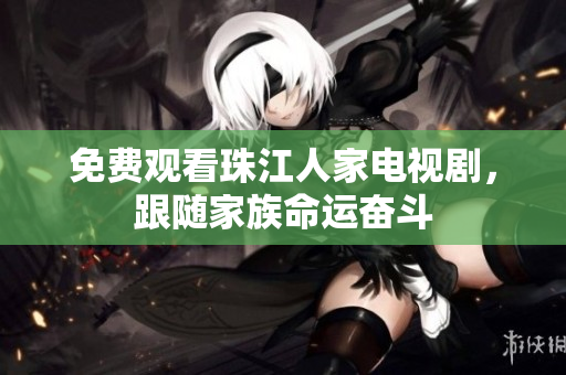 免费观看珠江人家电视剧，跟随家族命运奋斗