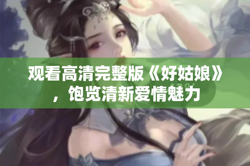 观看高清完整版《好姑娘》，饱览清新爱情魅力