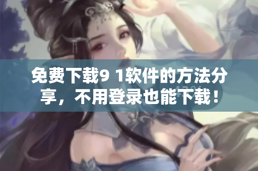 免费下载9 1软件的方法分享，不用登录也能下载！