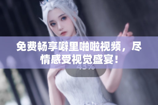 免费畅享噼里啪啦视频，尽情感受视觉盛宴！