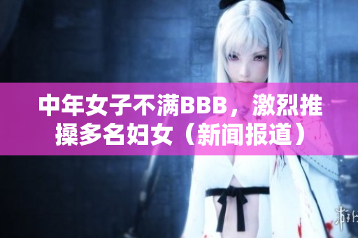 中年女子不满BBB，激烈推搡多名妇女（新闻报道）