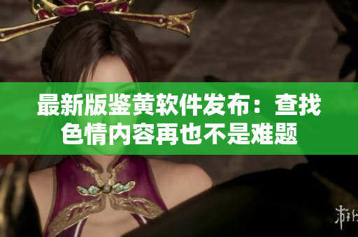 最新版鉴黄软件发布：查找色情内容再也不是难题