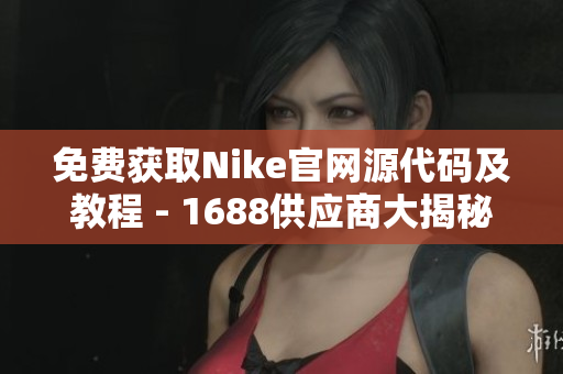 免费获取Nike官网源代码及教程 - 1688供应商大揭秘