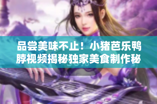 品尝美味不止！小猪芭乐鸭脖视频揭秘独家美食制作秘诀