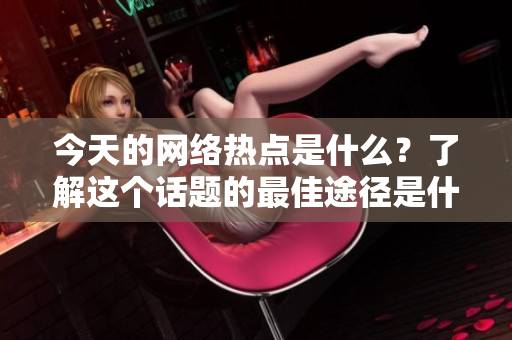 今天的网络热点是什么？了解这个话题的最佳途径是什么？