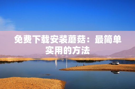 免费下载安装蘑菇：最简单实用的方法