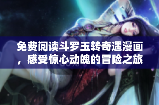 免费阅读斗罗玉转奇遇漫画，感受惊心动魄的冒险之旅！