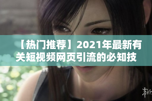 【热门推荐】2021年最新有关短视频网页引流的必知技巧！