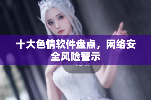 十大色情软件盘点，网络安全风险警示