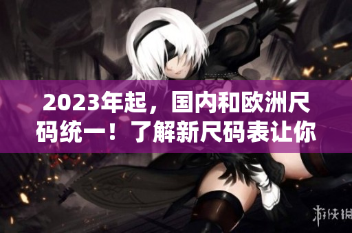 2023年起，国内和欧洲尺码统一！了解新尺码表让你购物更省心