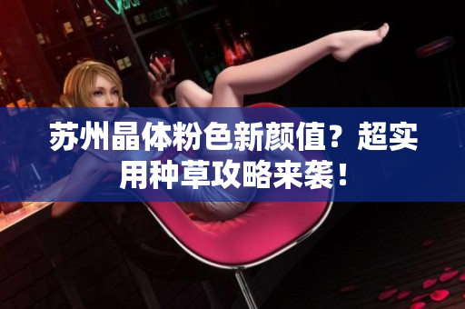 苏州晶体粉色新颜值？超实用种草攻略来袭！