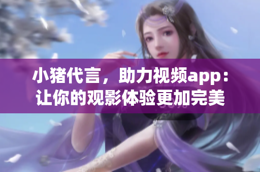 小猪代言，助力视频app：让你的观影体验更加完美